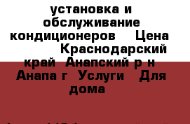 установка и обслуживание кондиционеров  › Цена ­ 3 000 - Краснодарский край, Анапский р-н, Анапа г. Услуги » Для дома   